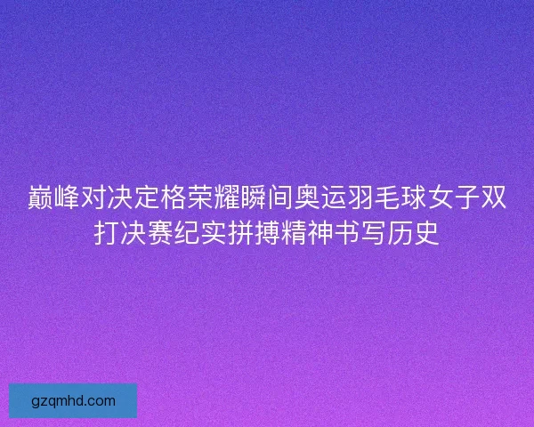 巅峰对决定格荣耀瞬间奥运羽毛球女子双打决赛纪实拼搏精神书写历史