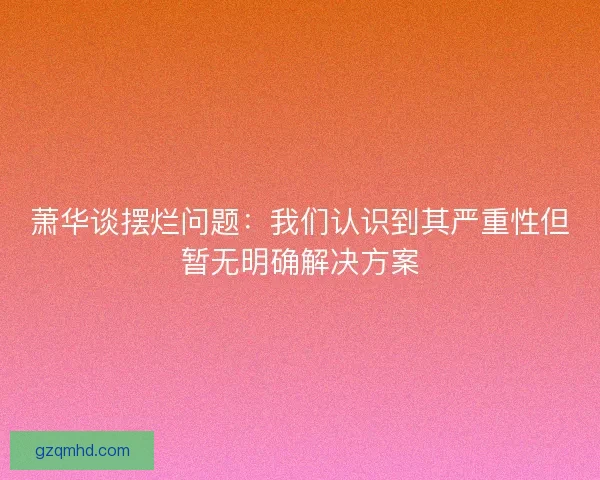 萧华谈摆烂问题：我们认识到其严重性但暂无明确解决方案