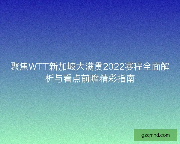 聚焦WTT新加坡大满贯2022赛程全面解析与看点前瞻精彩指南