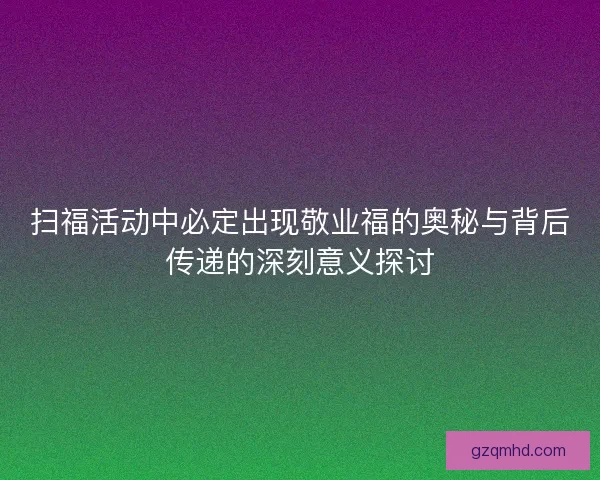 扫福活动中必定出现敬业福的奥秘与背后传递的深刻意义探讨