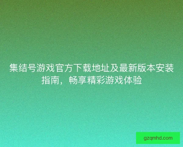 集结号游戏官方下载地址及最新版本安装指南，畅享精彩游戏体验