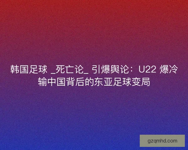 韩国足球 _死亡论_ 引爆舆论：U22 爆冷输中国背后的东亚足球变局