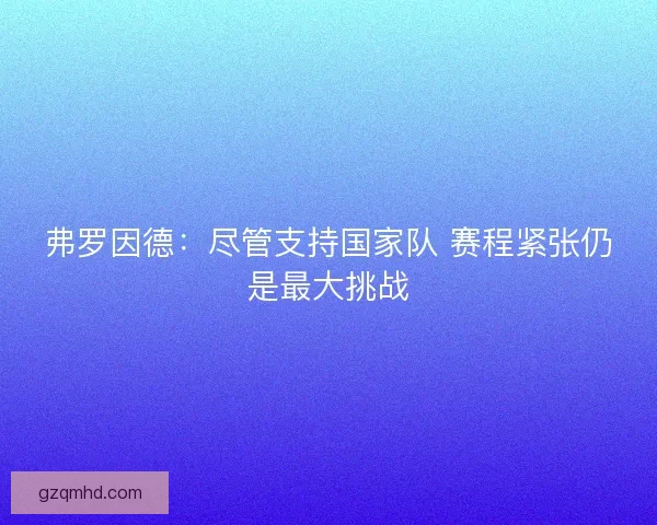 弗罗因德：尽管支持国家队 赛程紧张仍是最大挑战