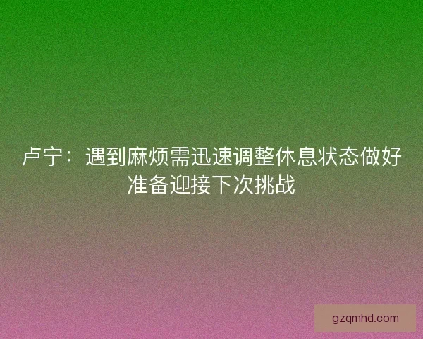 卢宁：遇到麻烦需迅速调整休息状态做好准备迎接下次挑战