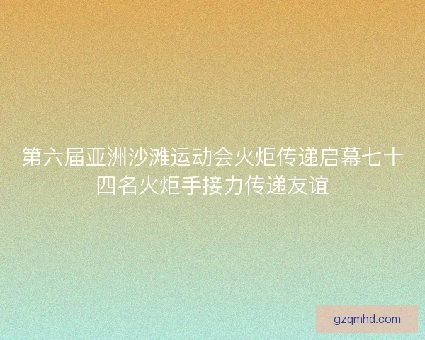 第六届亚洲沙滩运动会火炬传递启幕七十四名火炬手接力传递友谊