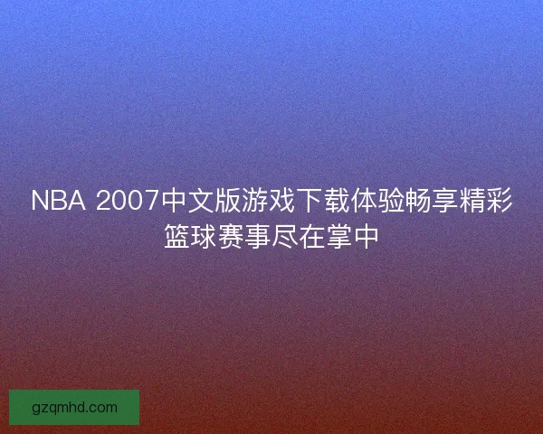 NBA 2007中文版游戏下载体验畅享精彩篮球赛事尽在掌中